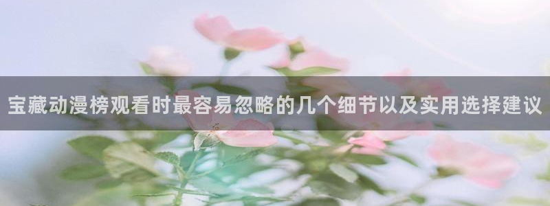 动漫年度推荐:宝藏动漫榜观看时最容易忽略的几个细节以及实用选择建议