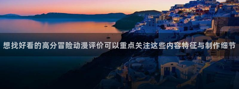 动画资讯:想找好看的高分冒险动漫评价可以重点关注这些内容特征与制作细节