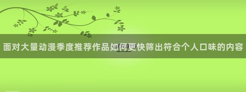 动漫热门话题:面对大量动漫季度推荐作品如何更快筛出符合个人口味的内容