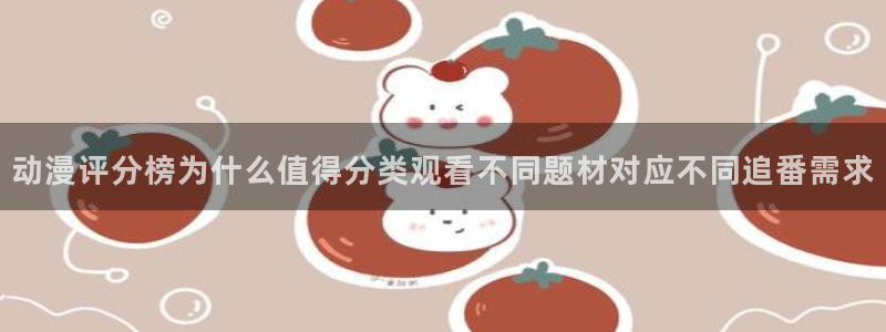 动漫网网址大全:动漫评分榜为什么值得分类观看不同题材对应不同追番需求