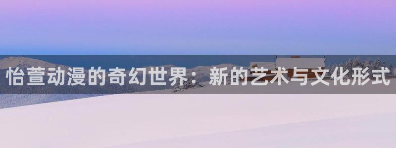 国产动漫:怡萱动漫的奇幻世界:新的艺术与文化形式