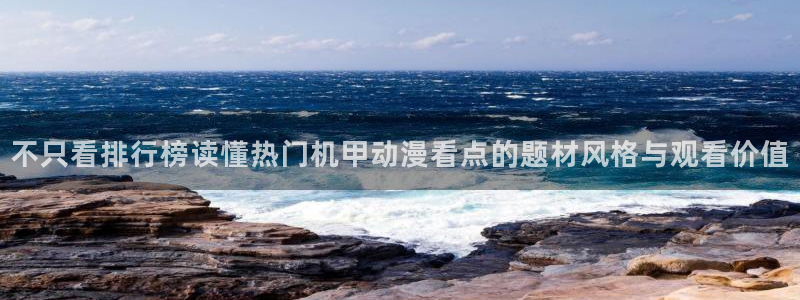 奇幻动漫:不只看排行榜读懂热门机甲动漫看点的题材风格与观看价值