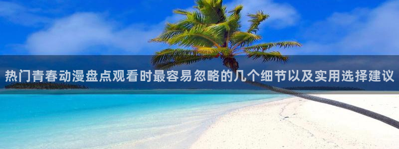 最新动漫排行榜:热门青春动漫盘点观看时最容易忽略的几个细节以及实用选择建议