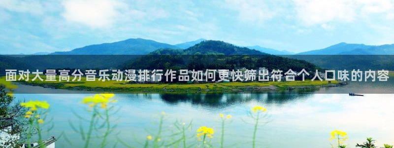 动漫网:面对大量高分音乐动漫排行作品如何更快筛出符合个人口味的内容