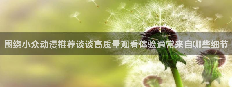 动漫更新资讯:围绕小众动漫推荐谈谈高质量观看体验通常来自哪些细节