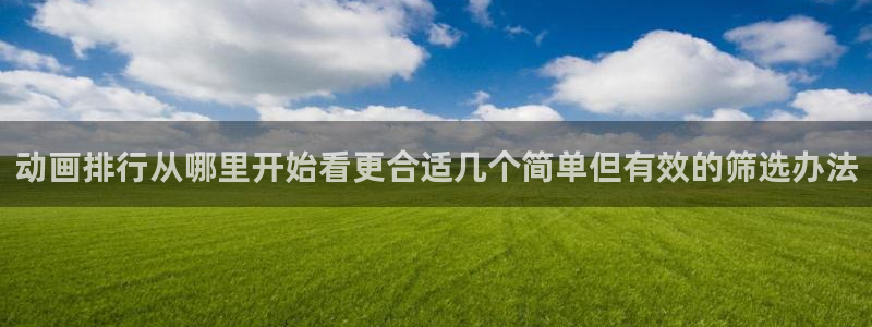 动漫网在线入口:动画排行从哪里开始看更合适几个简单但有效的筛选办法