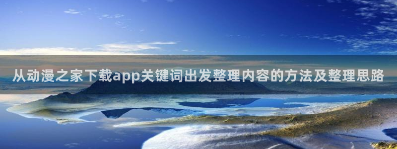 动漫新闻:从动漫之家下载app关键词出发整理内容的方法及整理思路