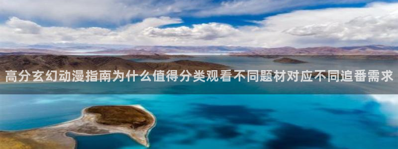 国产动漫推荐:高分玄幻动漫指南为什么值得分类观看不同题材对应不同追番需求