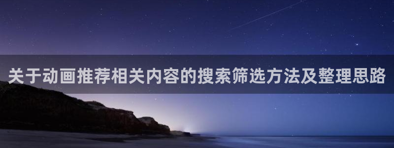 动漫新闻:关于动画推荐相关内容的搜索筛选方法及整理思路