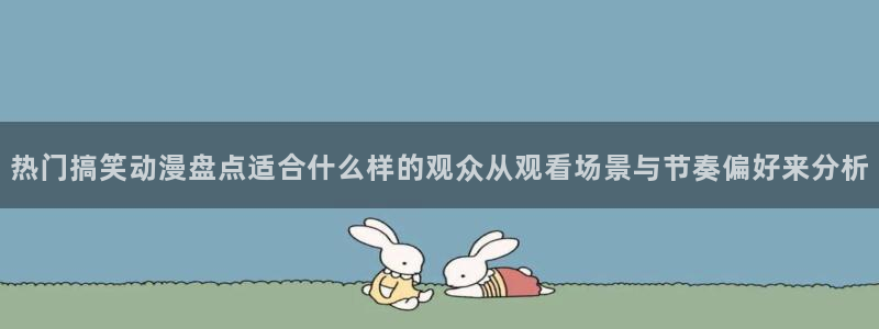 动漫资讯网:热门搞笑动漫盘点适合什么样的观众从观看场景与节奏偏好来分析