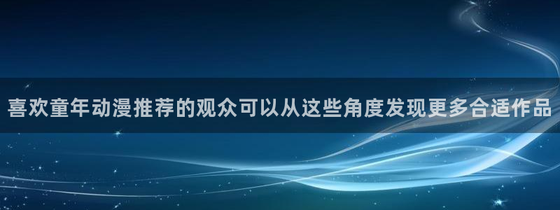 竞技动漫:喜欢童年动漫推荐的观众可以从这些角度发现更多合适作品