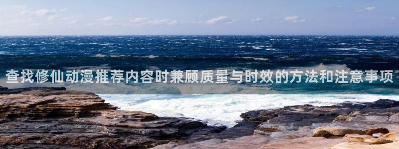 动漫网网站：查找修仙动漫推荐内容时兼顾质量与时效的方法和注意事项