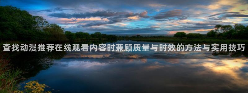 动漫番剧排行：查找动漫推荐在线观看内容时兼顾质量与时效的方法与实用技巧