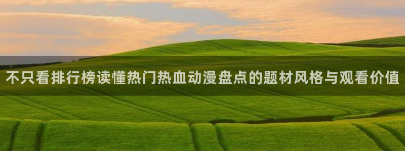 动漫推荐网：不只看排行榜读懂热门热血动漫盘点的题材风格与观看价值