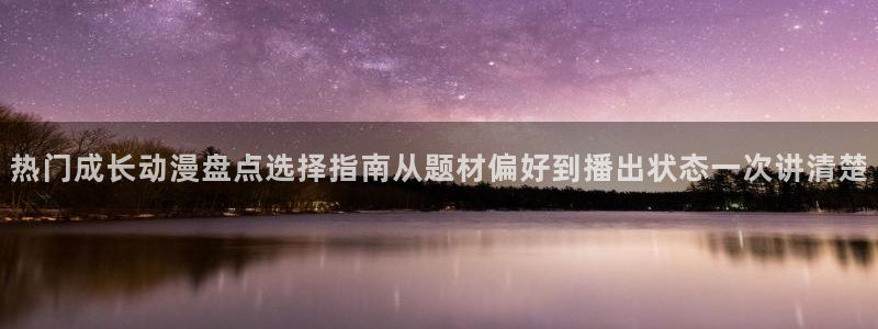 动漫新闻：热门成长动漫盘点选择指南从题材偏好到播出状态一次讲清楚
