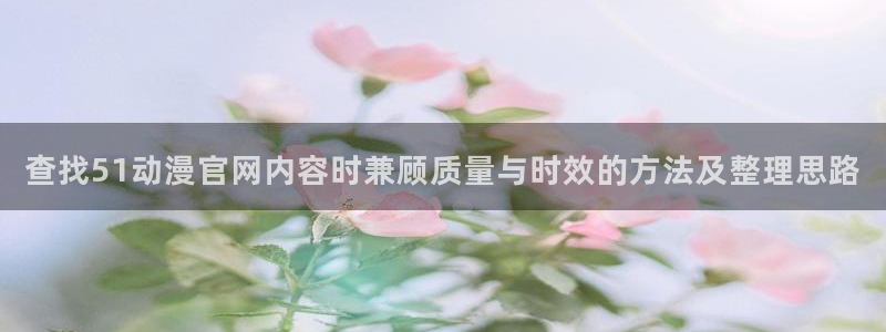 日漫:查找51动漫官网内容时兼顾质量与时效的方法及整理思路