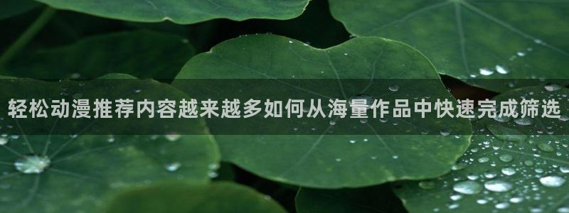 热门动漫资讯:轻松动漫推荐内容越来越多如何从海量作品中快速完成筛选