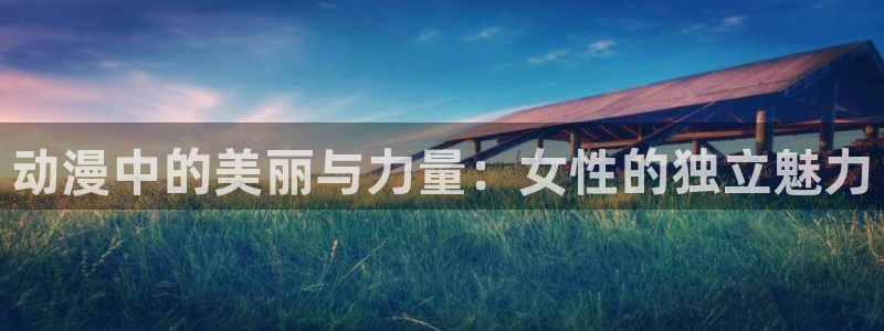 搞笑动漫推荐:动漫中的美丽与力量:女性的独立魅力