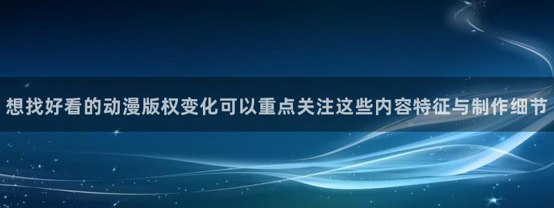 最新动漫大全:想找好看的动漫版权变化可以重点关注这些内容特征与制作细节