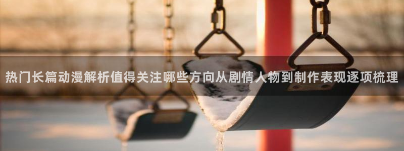 热血动漫:热门长篇动漫解析值得关注哪些方向从剧情人物到制作表现逐项梳理