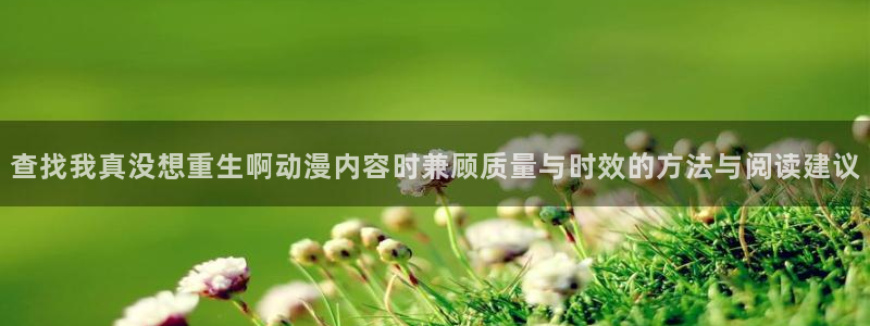 动漫网在线:查找我真没想重生啊动漫内容时兼顾质量与时效的方法与阅读建议