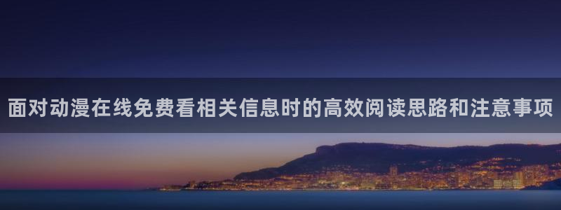 动漫简介：面对动漫在线免费看相关信息时的高效阅读思路和注意事项