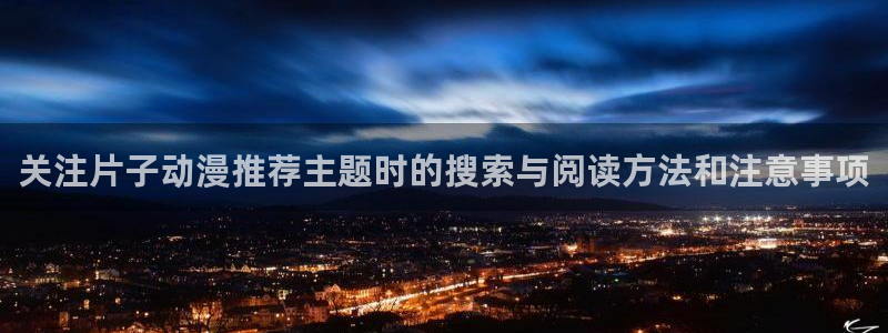 恋爱动漫推荐:关注片子动漫推荐主题时的搜索与阅读方法和注意事项