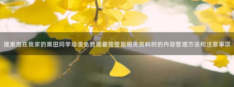 最新动漫资讯:搜索泡在我家的黑田同学动漫免费观看完整版相关资料时的内容整理方法和注意事项